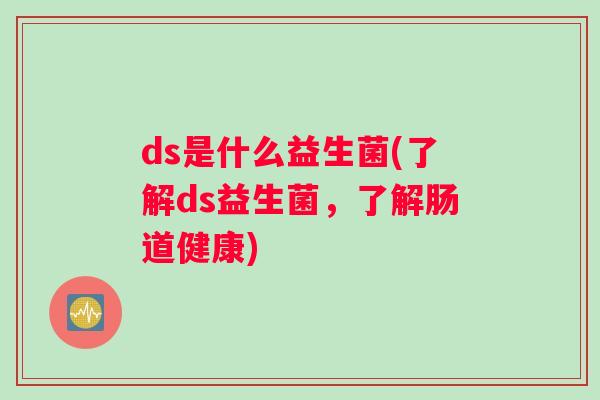 ds是什么益生菌(了解ds益生菌，了解肠道健康)
