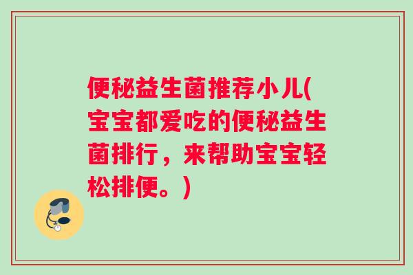 便秘益生菌推荐小儿(宝宝都爱吃的便秘益生菌排行，来帮助宝宝轻松排便。)