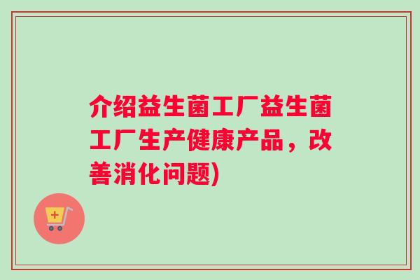 介绍益生菌工厂益生菌工厂生产健康产品,改善消化问题) 介绍益生菌工厂益生菌工厂生产健康产品,改善消化问题)
