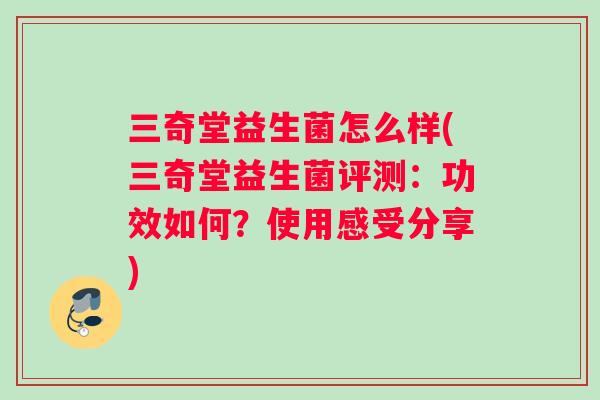 三奇堂益生菌怎么样(三奇堂益生菌评测：功效如何？使用感受分享)
