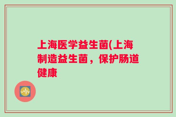 上海医学益生菌(上海制造益生菌，保护肠道健康