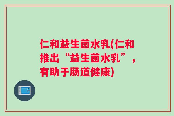 仁和益生菌水乳(仁和推出“益生菌水乳”，有助于肠道健康)