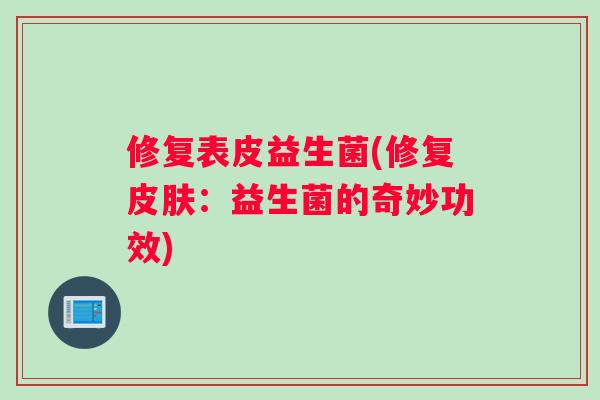 修复表皮益生菌(修复皮肤：益生菌的奇妙功效)