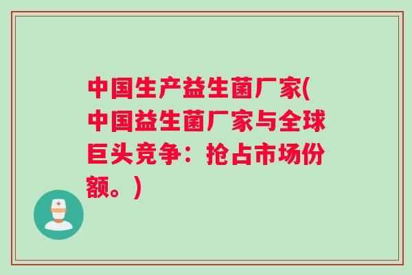 中国生产益生菌厂家(中国益生菌厂家与全球巨头竞争：抢占市场份额。)