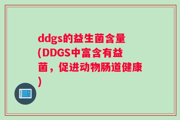 ddgs的益生菌含量(DDGS中富含有益菌，促进动物肠道健康)