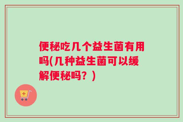 吃几个益生菌有用吗(几种益生菌可以缓解吗？)
