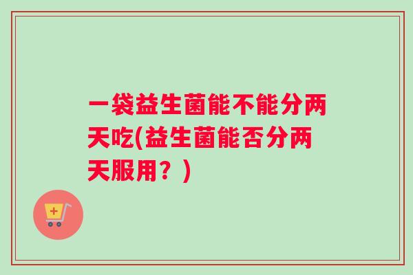 一袋益生菌能不能分两天吃(益生菌能否分两天服用？)