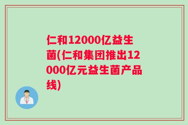 仁和12000亿益生菌(仁和集团推出12000亿元益生菌产品线)