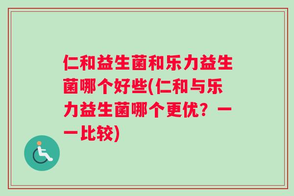 仁和益生菌和乐力益生菌哪个好些(仁和与乐力益生菌哪个更优？一一比较)