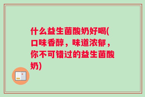 什么益生菌酸奶好喝(口味香醇，味道浓郁，你不可错过的益生菌酸奶)