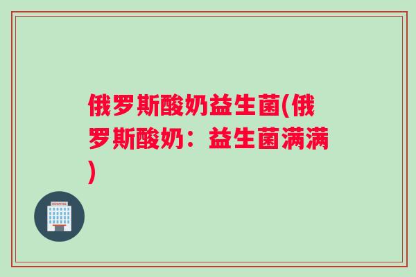 俄罗斯酸奶益生菌(俄罗斯酸奶：益生菌满满)