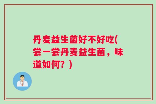 丹麦益生菌好不好吃(尝一尝丹麦益生菌，味道如何？)