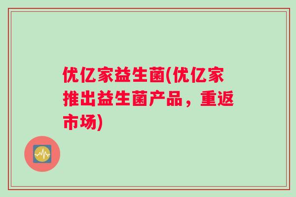优亿家益生菌(优亿家推出益生菌产品，重返市场)