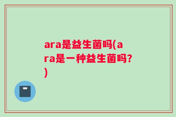ara是益生菌吗(ara是一种益生菌吗？)