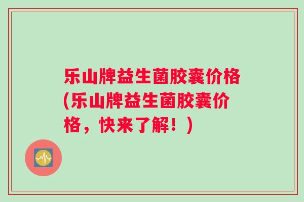 乐山牌益生菌胶囊价格(乐山牌益生菌胶囊价格，快来了解！)
