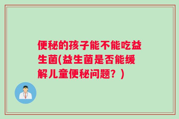 便秘的孩子能不能吃益生菌(益生菌是否能缓解儿童便秘问题？)