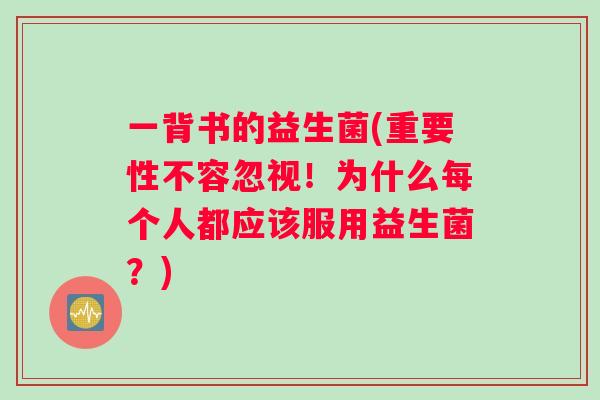 一背书的益生菌(重要性不容忽视！为什么每个人都应该服用益生菌？)