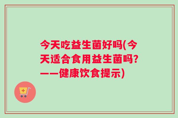 今天吃益生菌好吗(今天适合食用益生菌吗？——健康饮食提示)