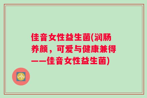 佳音女性益生菌(润肠养颜，可爱与健康兼得——佳音女性益生菌)