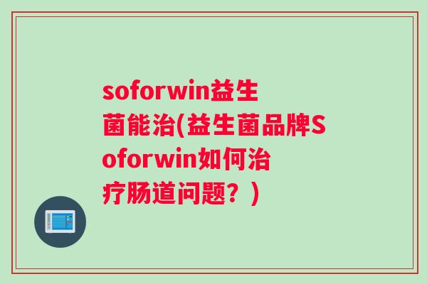 soforwin益生菌能治(益生菌品牌Soforwin如何治疗肠道问题？)