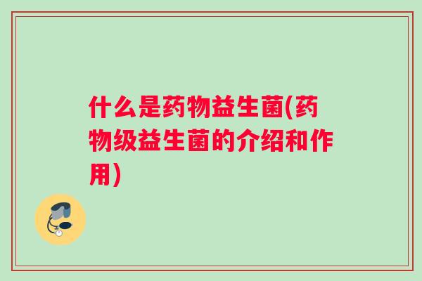 什么是药物益生菌(药物级益生菌的介绍和作用)