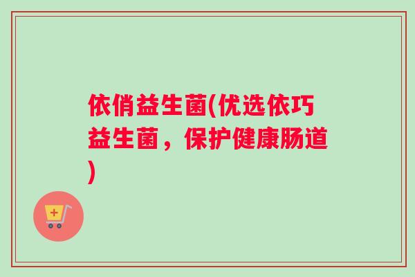 依俏益生菌(优选依巧益生菌，保护健康肠道)