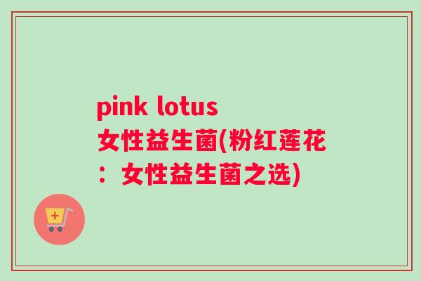 pink lotus女性益生菌(粉红莲花：女性益生菌之选)