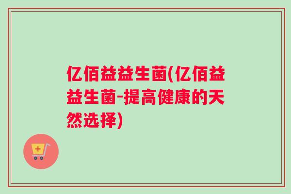 亿佰益益生菌(亿佰益益生菌-提高健康的天然选择)