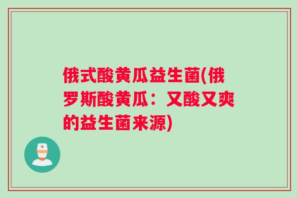 俄式酸黄瓜益生菌(俄罗斯酸黄瓜：又酸又爽的益生菌来源)