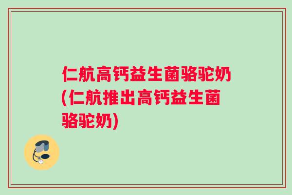 仁航高钙益生菌骆驼奶(仁航推出高钙益生菌骆驼奶)