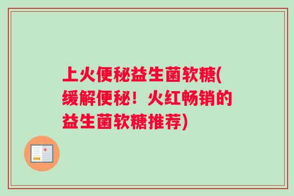 上火益生菌软糖(缓解!火红畅销的益生菌软糖推荐) 上火益生菌软糖(缓解!火红畅销的益生菌软糖推荐)
