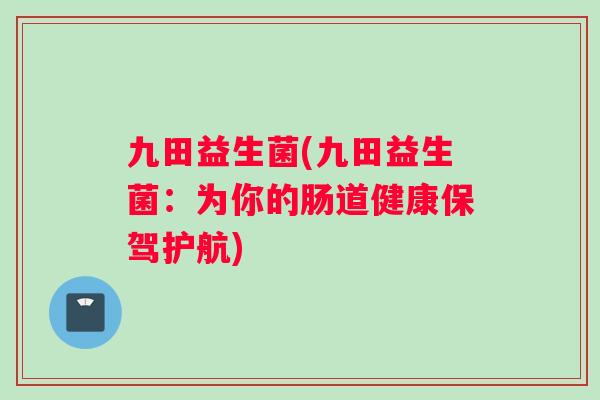 九田益生菌(九田益生菌：为你的肠道健康保驾护航)