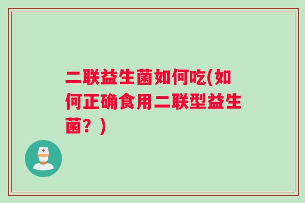 二联益生菌如何吃(如何正确食用二联型益生菌？)