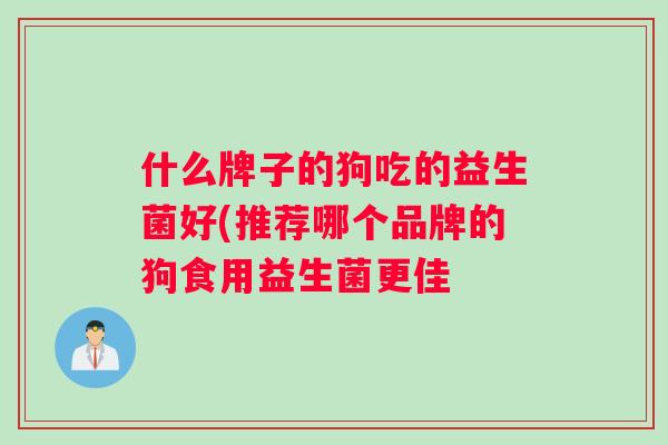 什么牌子的狗吃的益生菌好(推荐哪个品牌的狗食用益生菌更佳