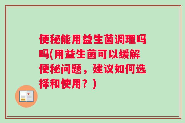 能用益生菌调理吗吗(用益生菌可以缓解问题，建议如何选择和使用？)