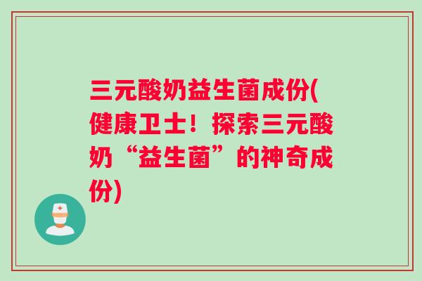 三元酸奶益生菌成份(健康卫士！探索三元酸奶“益生菌”的神奇成份)