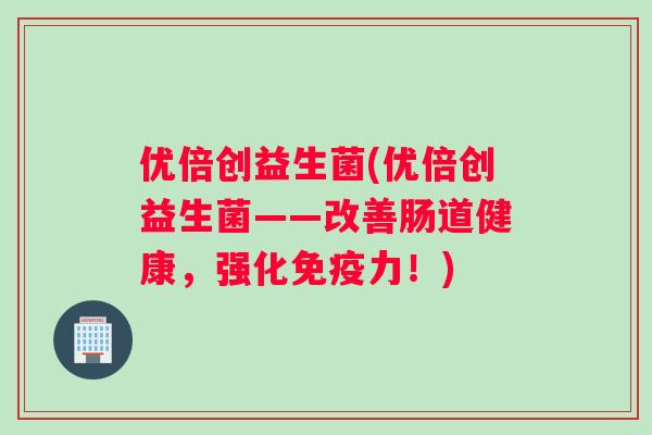 优倍创益生菌(优倍创益生菌——改善肠道健康，强化免疫力！)