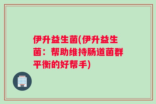 伊升益生菌(伊升益生菌：帮助维持肠道菌群平衡的好帮手)