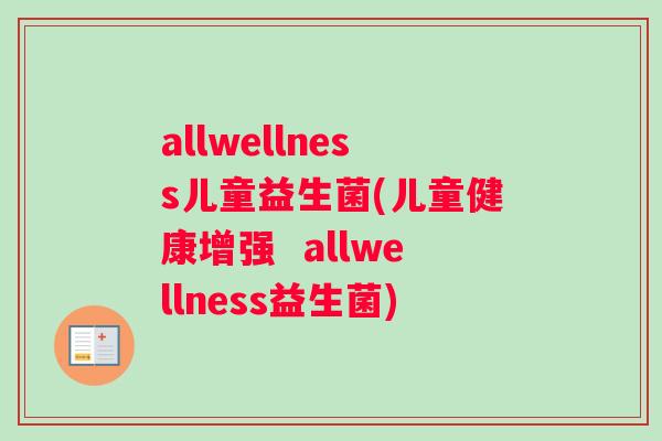 allwellness儿童益生菌(儿童健康增强  allwellness益生菌)