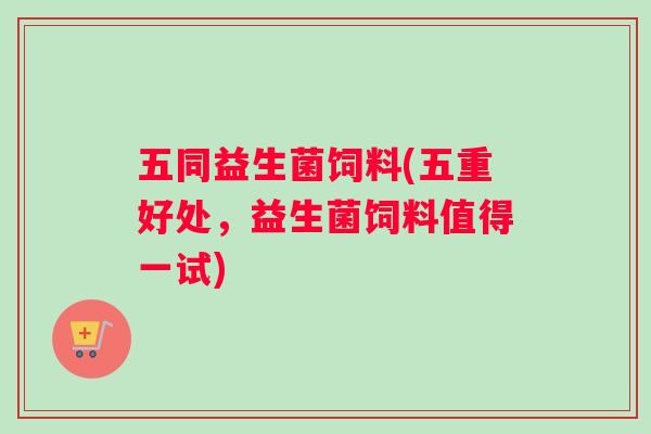 五同益生菌饲料(五重好处，益生菌饲料值得一试)
