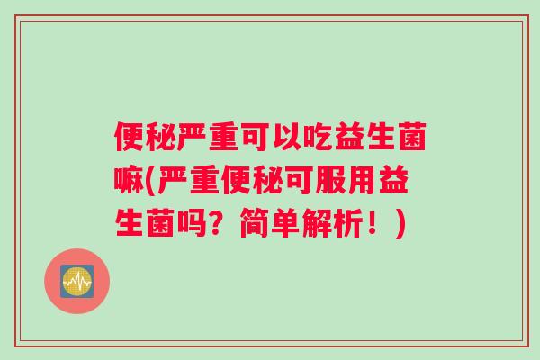 便秘严重可以吃益生菌嘛(严重便秘可服用益生菌吗？简单解析！)
