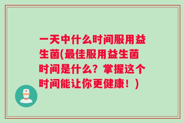 一天中什么时间服用益生菌(最佳服用益生菌时间是什么？掌握这个时间能让你更健康！)