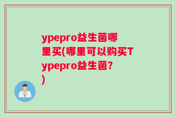 ypepro益生菌哪里买(哪里可以购买Typepro益生菌？)