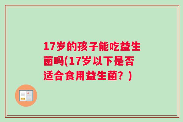 17岁的孩子能吃益生菌吗(17岁以下是否适合食用益生菌？)
