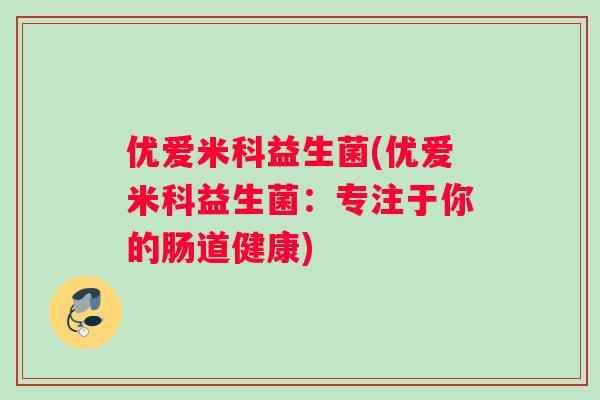 优爱米科益生菌(优爱米科益生菌：专注于你的肠道健康)