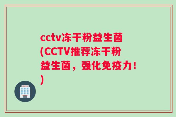 cctv冻干粉益生菌(CCTV推荐冻干粉益生菌，强化免疫力！)