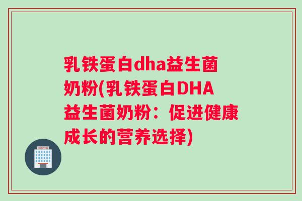 乳铁蛋白dha益生菌奶粉(乳铁蛋白DHA益生菌奶粉：促进健康成长的营养选择)