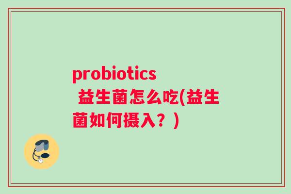 probiotics 益生菌怎么吃(益生菌如何摄入？)