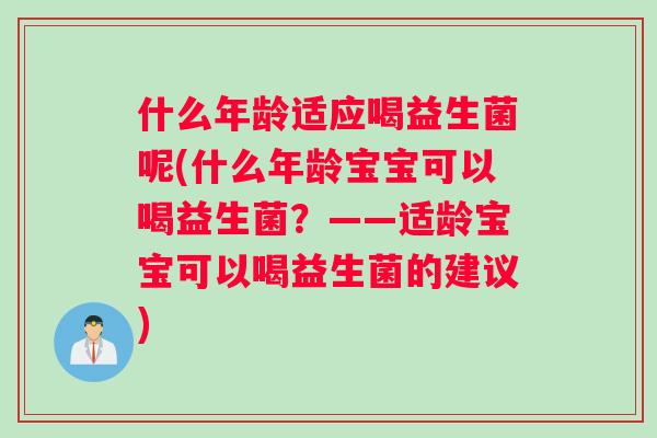 什么年龄适应喝益生菌呢(什么年龄宝宝可以喝益生菌？——适龄宝宝可以喝益生菌的建议)