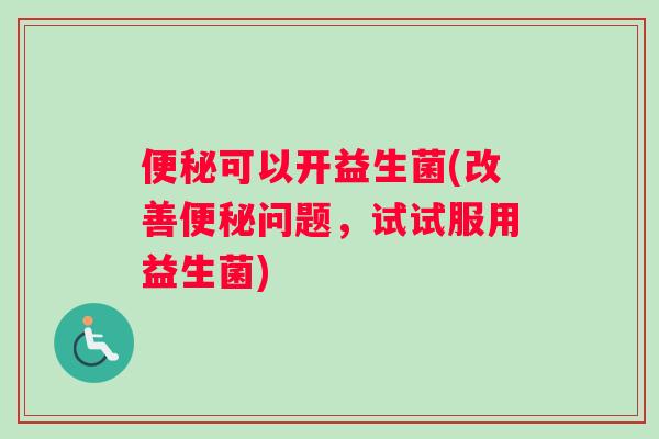 可以开益生菌(改善问题，试试服用益生菌)